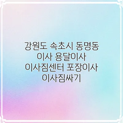 강원도 속초시 동명동 이사 용달이사 이사짐센터 포장이사 이사짐싸기