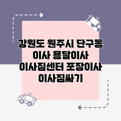 강원도 원주시 단구동 이사 용달이사 이사짐센터 포장이사 이사짐싸기