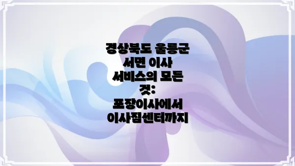 경상북도 울릉군 서면 이사 서비스의 모든 것: 포장이사에서 이사짐센터까지