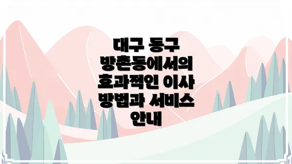 대구 동구 방촌동에서의 효과적인 이사 방법과 서비스 안내