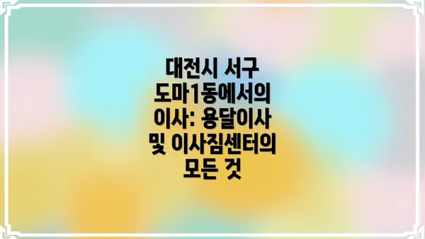 대전시 서구 도마1동에서의 이사: 용달이사 및 이사짐센터의 모든 것