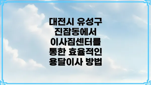 대전시 유성구 진잠동에서 이사짐센터를 통한 효율적인 용달이사 방법