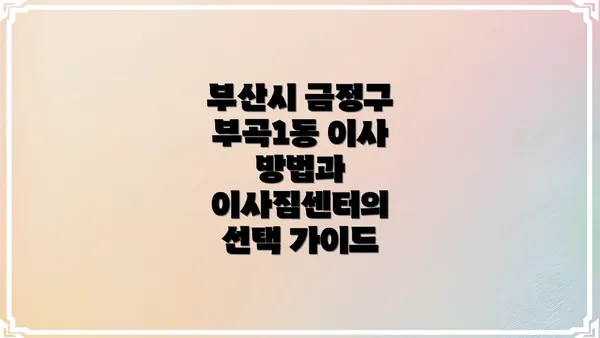 부산시 금정구 부곡1동 이사 방법과 이사짐센터의 선택 가이드