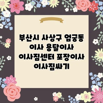 부산시 사상구 엄궁동 이사 용달이사 이사짐센터 포장이사 이사짐싸기