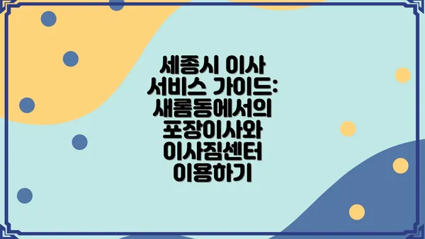 세종시 이사 서비스 가이드: 새롬동에서의 포장이사와 이사짐센터 이용하기