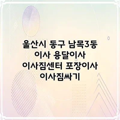 울산시 동구 남목3동 이사 용달이사 이사짐센터 포장이사 이사짐싸기