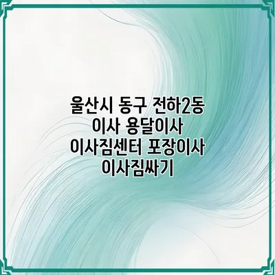 울산시 동구 전하2동 이사 용달이사 이사짐센터 포장이사 이사짐싸기