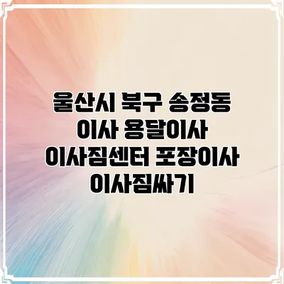 울산시 북구 송정동 이사 용달이사 이사짐센터 포장이사 이사짐싸기