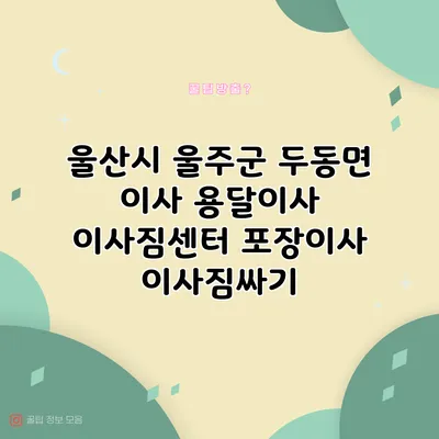 울산시 울주군 두동면 이사 용달이사 이사짐센터 포장이사 이사짐싸기