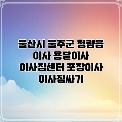 울산시 울주군 청량읍 이사 용달이사 이사짐센터 포장이사 이사짐싸기