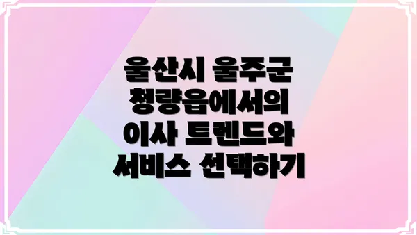 울산시 울주군 청량읍에서의 원활한 이사를 위한 완벽 가이드