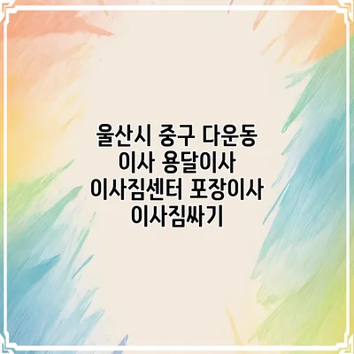 울산시 중구 다운동 이사 용달이사 이사짐센터 포장이사 이사짐싸기