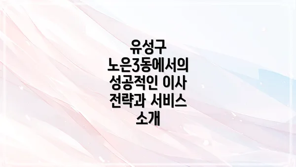 유성구 노은3동에서의 성공적인 이사 전략과 서비스 소개