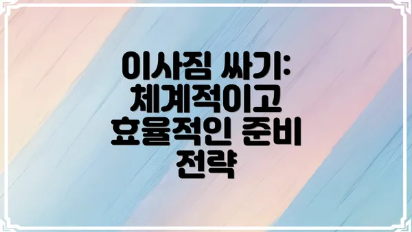 이사짐 싸기: 체계적이고 효율적인 준비 전략