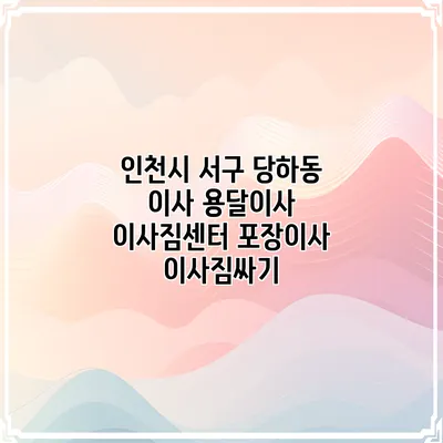 인천시 서구 당하동 이사 용달이사 이사짐센터 포장이사 이사짐싸기