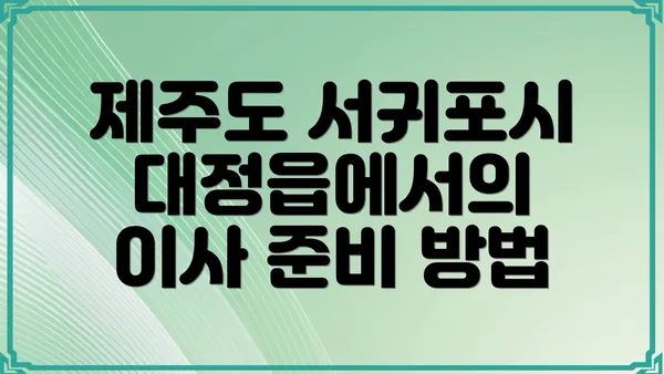 제주도 서귀포시 대정읍에서의 이사 준비 방법