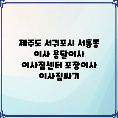 제주도 서귀포시 서홍동 이사 용달이사 이사짐센터 포장이사 이사짐싸기