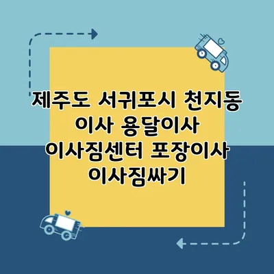 제주도 서귀포시 천지동 이사 용달이사 이사짐센터 포장이사 이사짐싸기