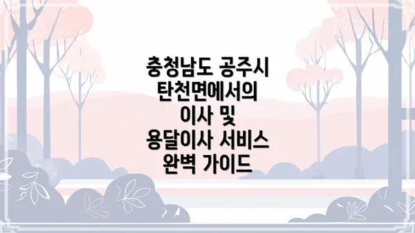 충청남도 공주시 탄천면에서의 이사 및 용달이사 서비스 완벽 가이드