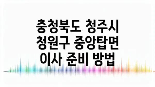 충청북도 청주시 청원구 중앙탑면 이사 준비 방법