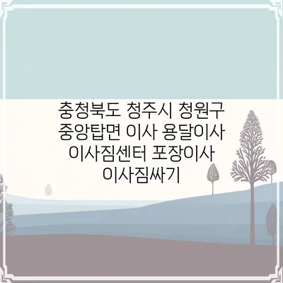 충청북도 청주시 청원구 중앙탑면 이사 용달이사 이사짐센터 포장이사 이사짐싸기