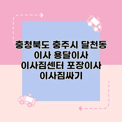 충청북도 충주시 달천동 이사 용달이사 이사짐센터 포장이사 이사짐싸기